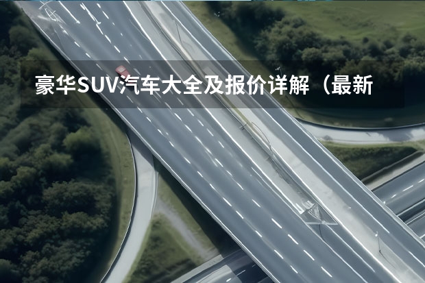 豪华SUV汽车大全及报价详解（最新款SUV车型报价一览）