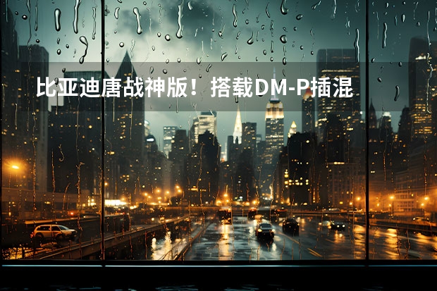 比亚迪唐战神版！搭载DM-P插混 30万级最速SUV？（盘点成都车展将亮相的特别版车型！）