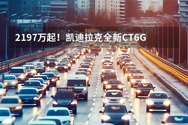 21.97万起！凯迪拉克全新CT6/GT4/XT4上市 下半年想买凯迪拉克，认准这3款车就行 凯迪拉克3款新车型将国产 纯电动SUV、新CT6等