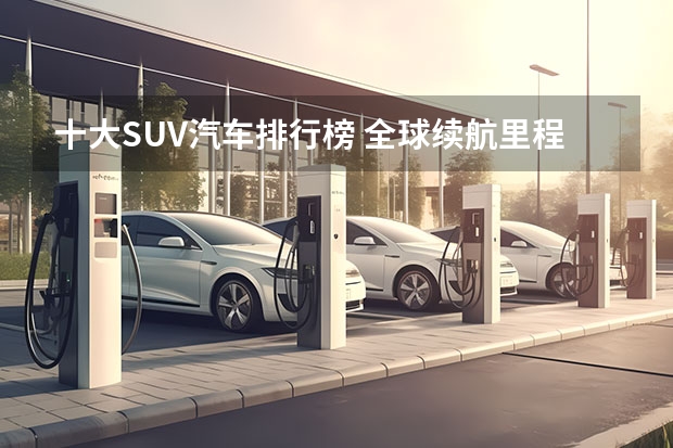 十大SUV汽车排行榜 全球续航里程最长SUV新能源汽车 今年上市的四款全尺寸SUV，车长均超5米3！纯正美系巨无霸