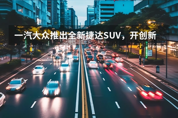 一汽大众推出全新捷达SUV，开创新纪元 一汽大众新推出的全新SUV车型——探影（上）：革新设计，强劲性能，领略时尚驾驶乐趣 一汽大众最新SUV车型——全新Tiguan L上市