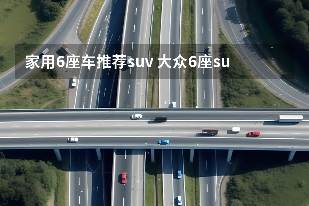 家用6座车推荐suv 大众6座suv车型 新款 6座中大型SUV34万左右推荐，性价比高，这几款不要错过