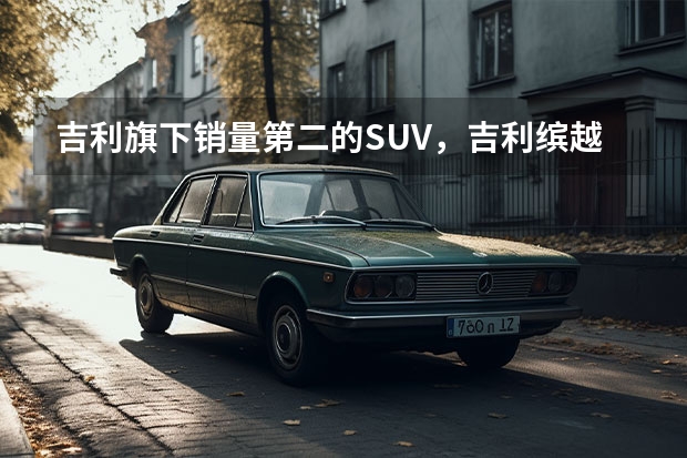 吉利旗下销量第二的SUV，吉利缤越哪一款值得买？（10.88万元起！全新“大”7座中型SUV，吉利豪越开启预售）