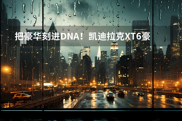 把豪华刻进DNA！凯迪拉克XT6豪华SUV圈的内卷之王！（口碑最好的7座mpv）