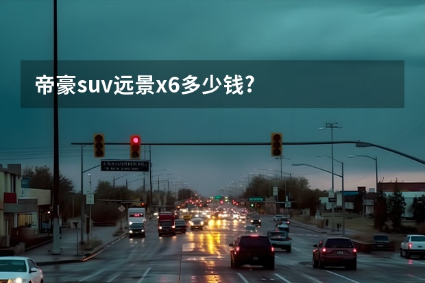 帝豪suv远景x6多少钱?