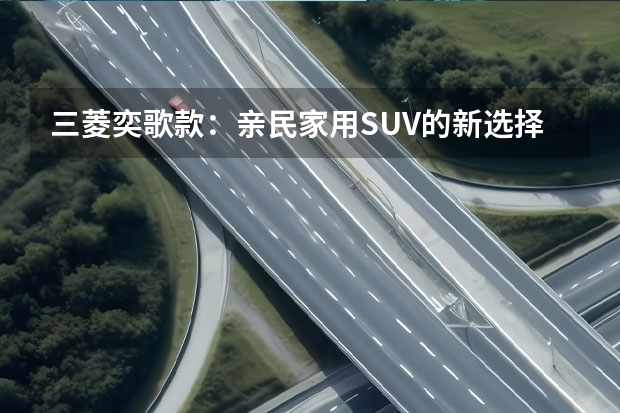 三菱奕歌款：亲民家用SUV的新选择 三菱新款suv