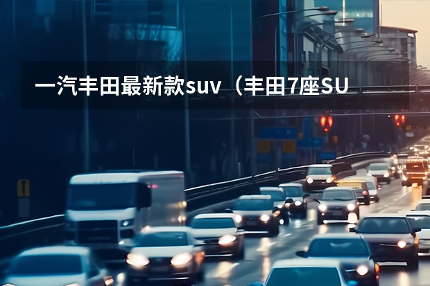 一汽丰田最新款suv（丰田7座SUV新款12万：新实惠家用越野车？）