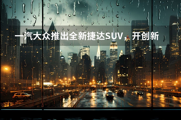 一汽大众推出全新捷达SUV，开创新纪元 大众小型suv最新款