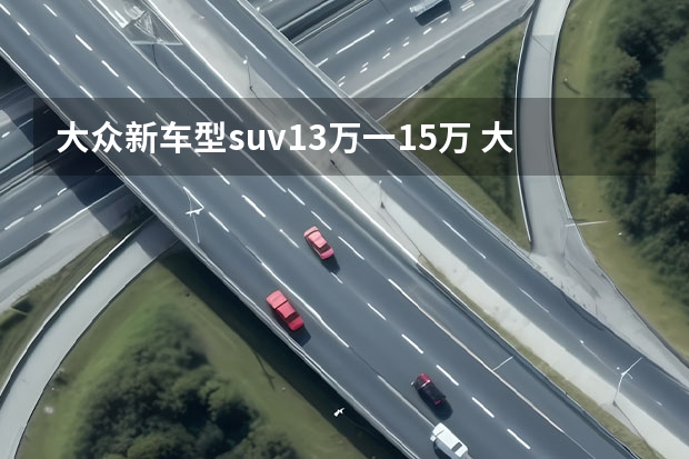 大众新车型suv13万一15万 大众suv车型15万左右