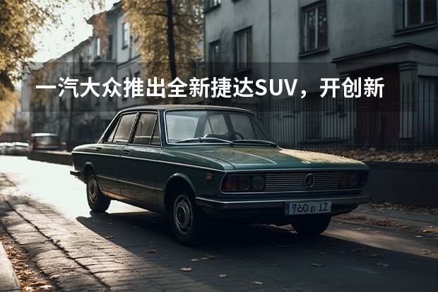 一汽大众推出全新捷达SUV，开创新纪元 一汽大众5款suv