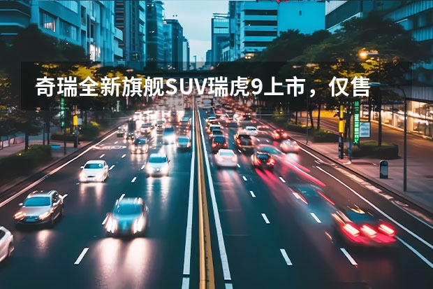 奇瑞全新旗舰SUV瑞虎9上市，仅售15.29万起，真香！ SUV市场内卷新高度 11.69万元起 奇瑞探索06上市