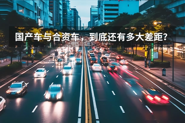 国产车与合资车，到底还有多大差距？（雪佛兰科沃兹是不是国产车）