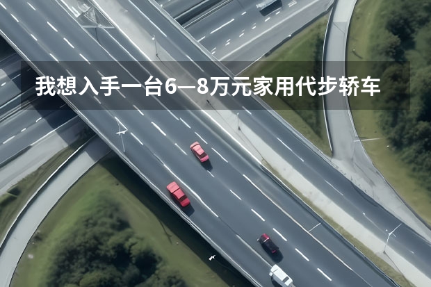 我想入手一台6—8万元家用代步轿车，买什么车比较好？