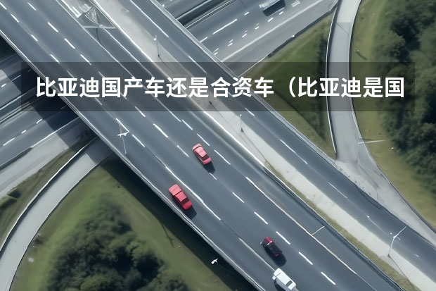 比亚迪国产车还是合资车（比亚迪是国产车还是合资车）