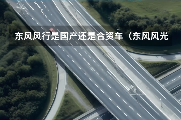 东风风行是国产还是合资车（东风风光是合资还是国产车）