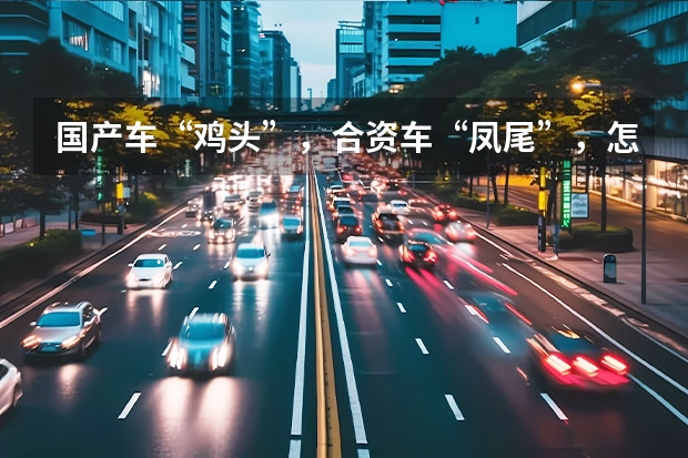 国产车“鸡头”，合资车“凤尾”，怎么买不吃亏？车主买错悔断肠