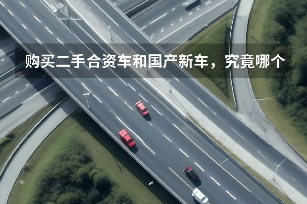 购买二手合资车和国产新车，究竟哪个更具备经济性？