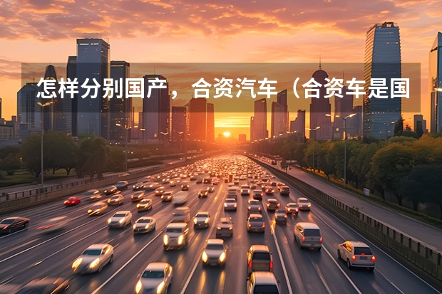 怎样分别国产，合资汽车（合资车是国产车还是进口车）