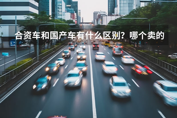 合资车和国产车有什么区别？哪个卖的更贵？