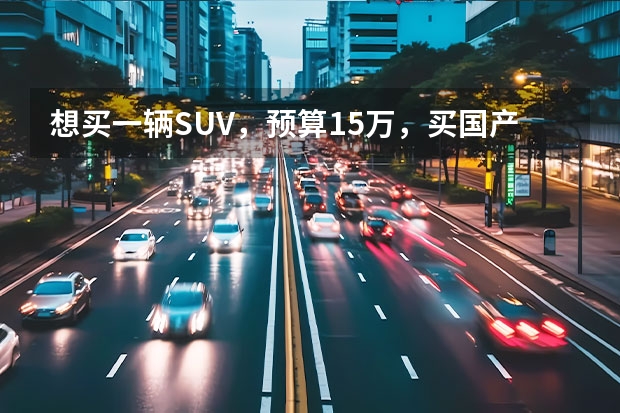 想买一辆SUV，预算15万，买国产车好还是合资好 国产suv质量排名买国产车还是合资车