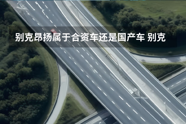 别克昂扬属于合资车还是国产车 别克是国产还是合资车