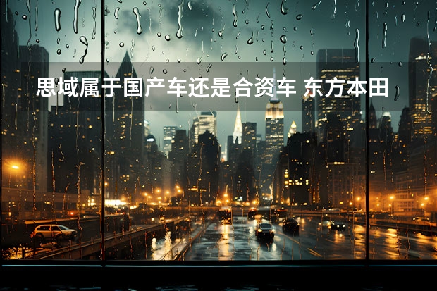 思域属于国产车还是合资车 东方本田思域是日产车还是国产车?