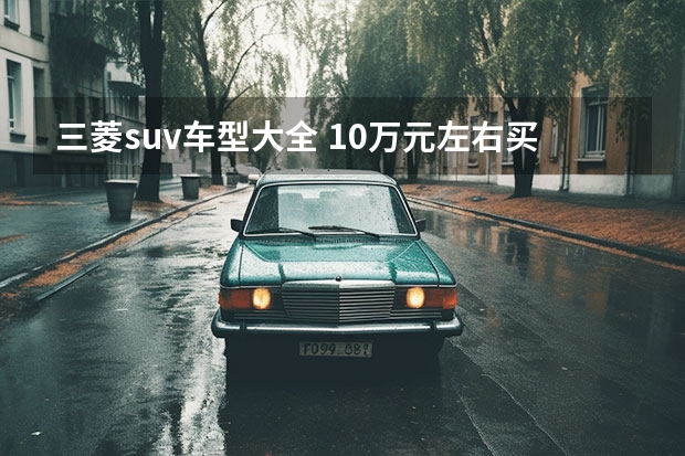 三菱suv车型大全 10万元左右买SUV，这3款高颜值SUV空间够大，性价比更高