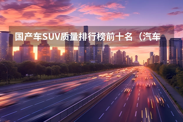 国产车SUV质量排行榜前十名（汽车SUV排行榜前十名）