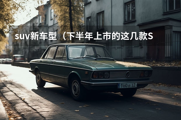 suv新车型（下半年上市的这几款SUV，上演“神仙打架”在所难免）