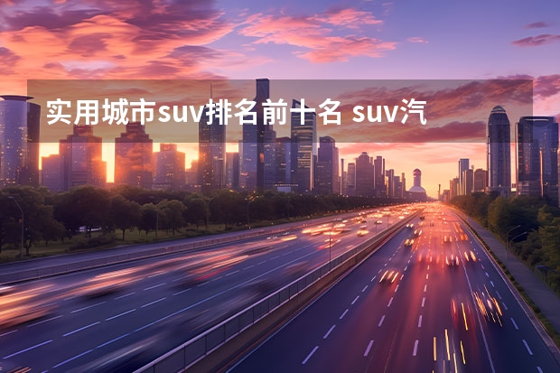 实用城市suv排名前十名 suv汽车排行榜前十名？