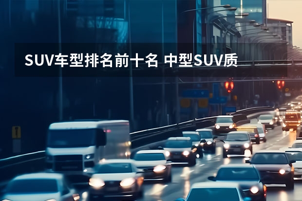 SUV车型排名前十名 中型SUV质量最好的10款车型，两款自主SUV入榜