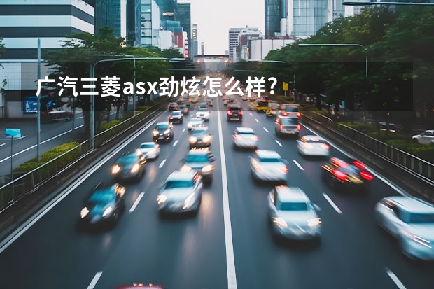 广汽三菱asx劲炫怎么样?