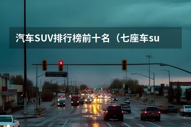 汽车SUV排行榜前十名（七座车suv排行榜前十名）