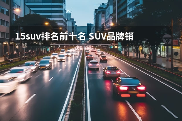 1.5suv排名前十名 SUV品牌销量排名前十名推荐