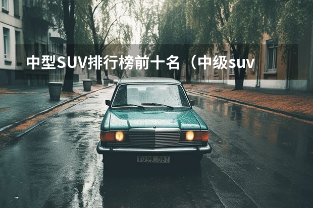 中型SUV排行榜前十名（中级suv车型排行榜）