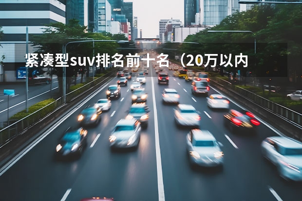 紧凑型suv排名前十名（20万以内的suv车排行榜前十名）