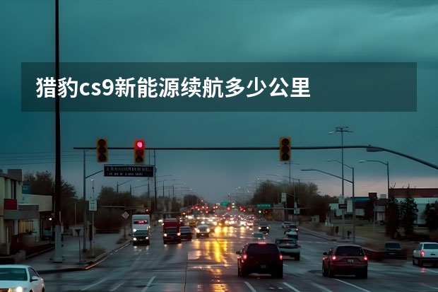 猎豹cs9新能源续航多少公里