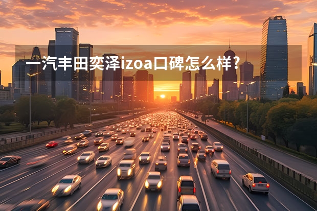 一汽丰田奕泽izoa口碑怎么样?