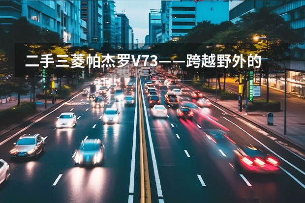 二手三菱帕杰罗V73——跨越野外的冒险之旅 三菱suv车型大全