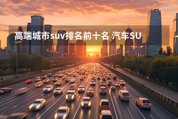 高端城市suv排名前十名 汽车SUV排行榜前十名