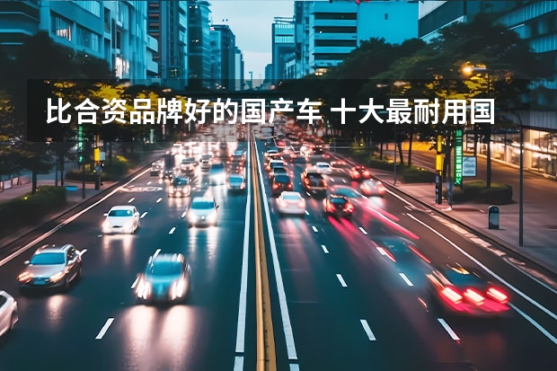 比合资品牌好的国产车 十大最耐用国产车