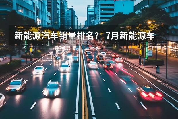 新能源汽车销量排名？ 7月新能源车销量丨比亚迪/理想持续领跑，合资车企开始反击