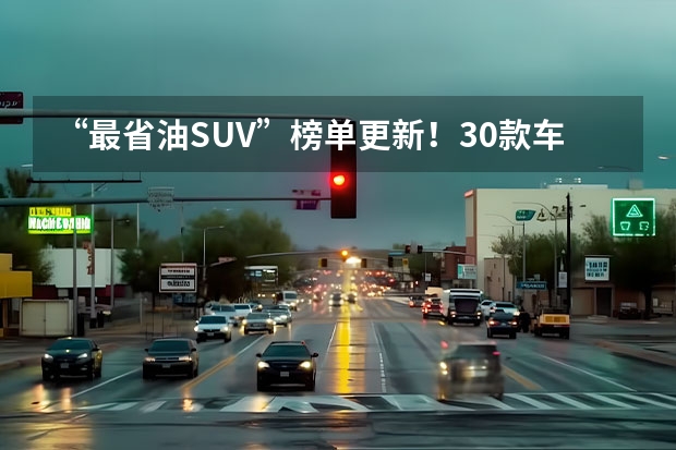 “最省油SUV”榜单更新！30款车型光荣入榜，看看你的车上榜了吗