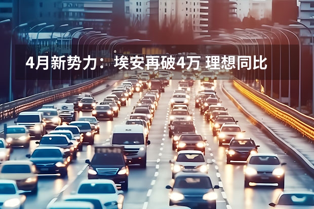 4月新势力：埃安再破4万 理想同比翻6倍 新能源汽车销量排名？