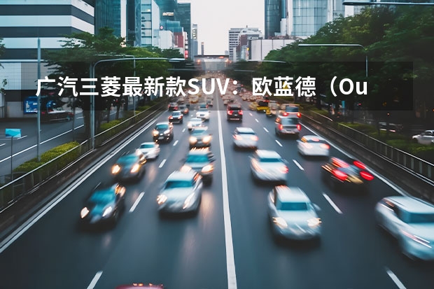 广汽三菱最新款SUV：欧蓝德（Outlander）全方位解读（三菱suv新款欧蓝德）