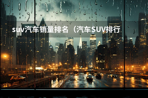 suv汽车销量排名（汽车SUV排行榜前十名）