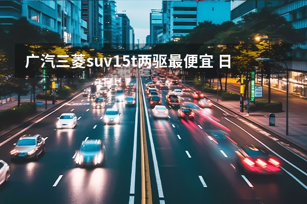 广汽三菱suv1.5t两驱最便宜 日系大空间SUV仅需15.98万起售，欧蓝德、皓影谁的表现会更好？