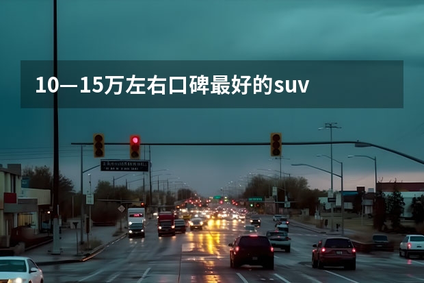 10—15万左右口碑最好的suv 15万左右suv排行榜前十名