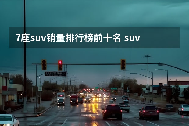 7座suv销量排行榜前十名 suv销量排行榜前十名？