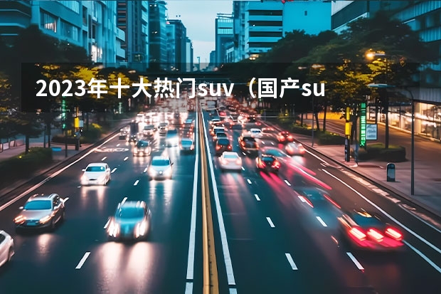 2023年十大热门suv（国产suv排行榜前十名）